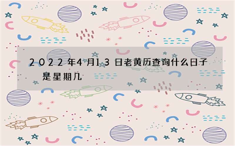 2022年4月13日老黄历查询什么日子 是星期几